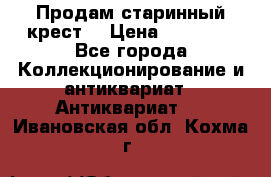 Продам старинный крест  › Цена ­ 20 000 - Все города Коллекционирование и антиквариат » Антиквариат   . Ивановская обл.,Кохма г.